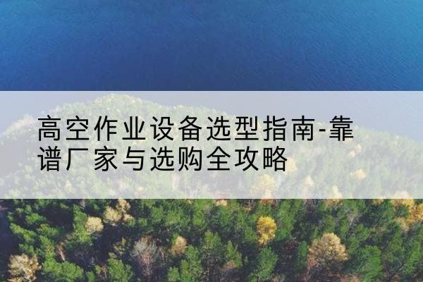 白云鄂博矿升降车厂家-高空作业设备选型指南-靠谱厂家与选购全攻略