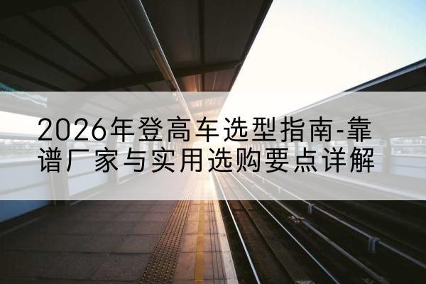 白云鄂博矿登高车厂家推荐-2026年登高车选型指南-靠谱厂家与实用选购要点详解