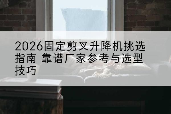 白云鄂博矿固定剪叉升降机厂家推荐-2026固定剪叉升降机挑选指南 靠谱厂家参考与选型技巧