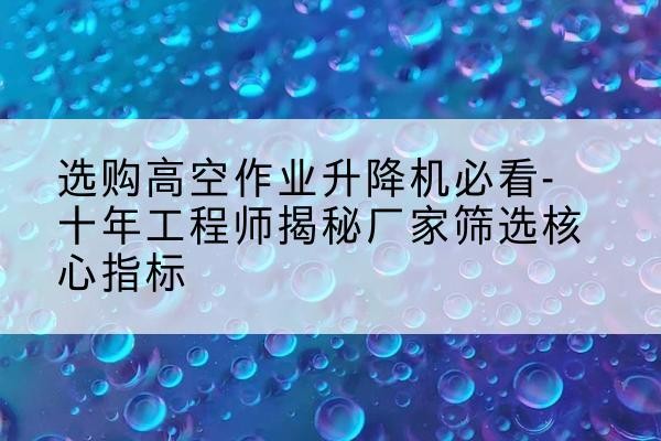 白云鄂博矿高空作业升降机厂家推荐-选购高空作业升降机必看-十年工程师揭秘厂家筛选核心指标