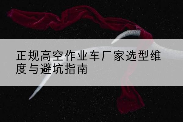 白云鄂博矿高空作业车厂家-正规选型维度与避坑指南