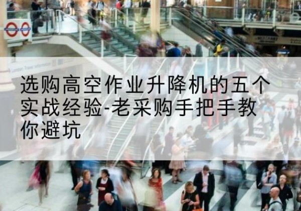 白云鄂博矿高空作业升降机厂家-选购高空作业升降机的五个实战经验-老采购手把手教你避坑