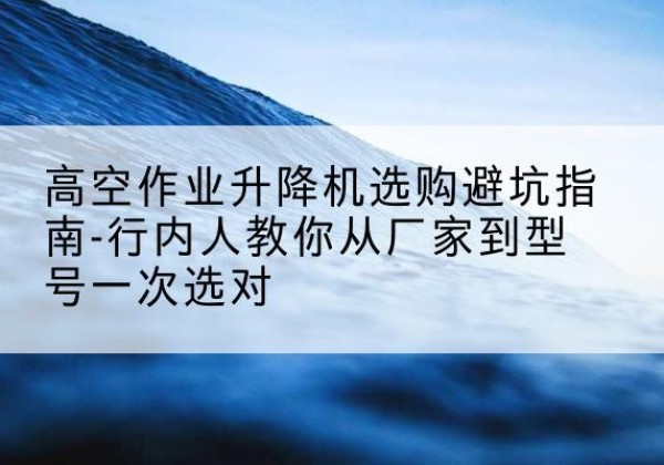 白云鄂博矿升降平台厂家-高空作业升降机选购避坑指南-行内人教你从厂家到型号一次选对