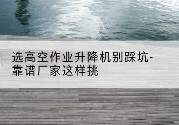 白云鄂博矿剪叉式升降机厂家-选高空作业升降机别踩坑-靠谱厂家这样挑