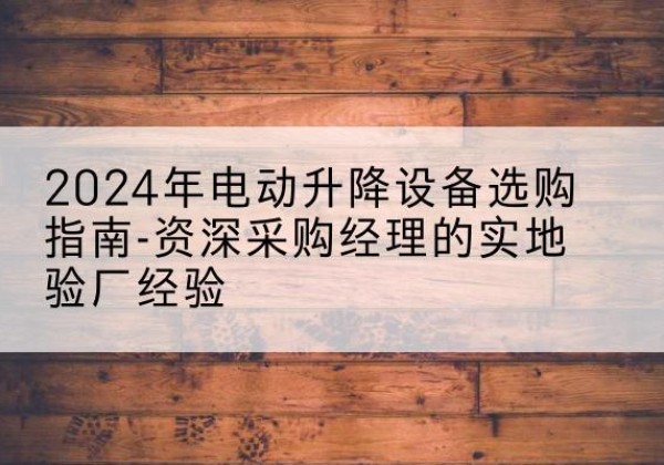 白云鄂博矿电动剪叉升降平台厂家-2024年电动升降设备选购指南-资深采购经理的实地验厂经验