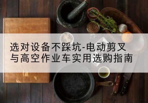 白云鄂博矿电动剪叉升降平台怎么选-选对设备不踩坑-电动剪叉与高空作业车实用选购指南