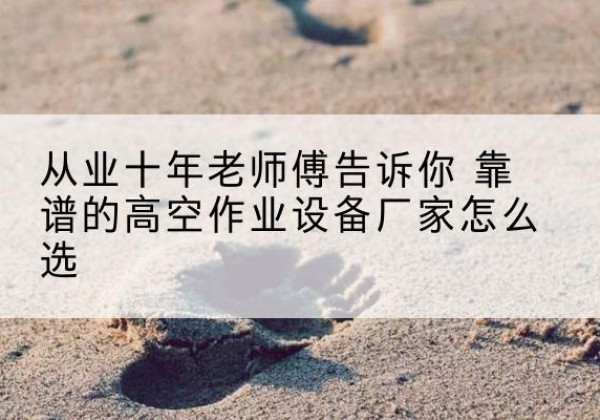 白云鄂博矿高空作业升降机厂家推荐-从业十年老师傅告诉你 靠谱的高空作业设备厂家怎么选