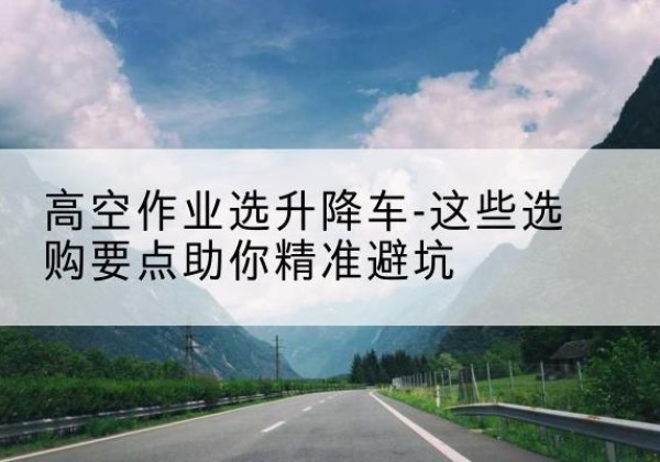 白云鄂博矿升降车厂家-高空作业选升降车-这些选购要点助你*避坑