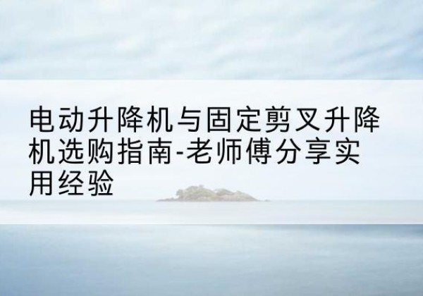 白云鄂博矿电动升降机怎么选-电动升降机与固定剪叉升降机选购指南-老师傅分享实用经验