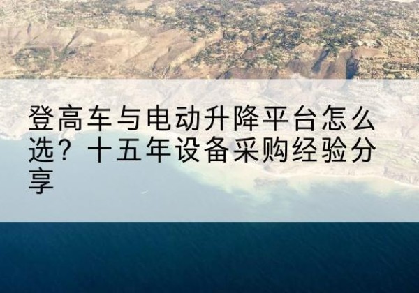 白云鄂博矿登高车厂家厂家-登高车与电动升降平台怎么选？十五年设备采购经验分享
