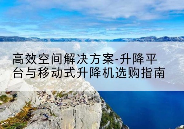 白云鄂博矿升降平台厂家-*空间解决方案-升降平台与移动式升降机选购指南