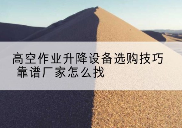 白云鄂博矿电动升降平台厂家推荐-高空作业升降设备选购技巧 靠谱厂家怎么找