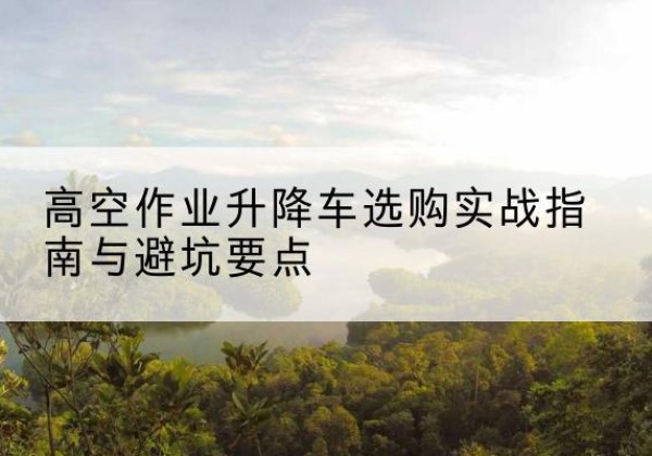 白云鄂博矿升降车怎么选-高空作业升降车选购实战指南与避坑要点