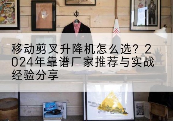 白云鄂博矿升降平台厂家推荐-移动剪叉升降机怎么选？2024年靠谱厂家推荐与实战经验分享