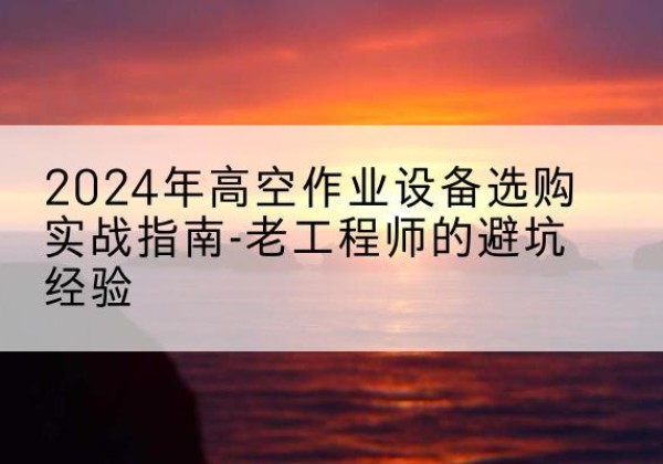 白云鄂博矿高空作业升降机厂家推荐-2024年高空作业设备选购实战指南-老工程师的避坑经验