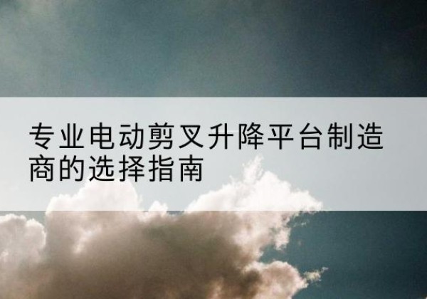 白云鄂博矿电动剪叉升降平台厂家-专业电动剪叉升降平台制造商的选择指南