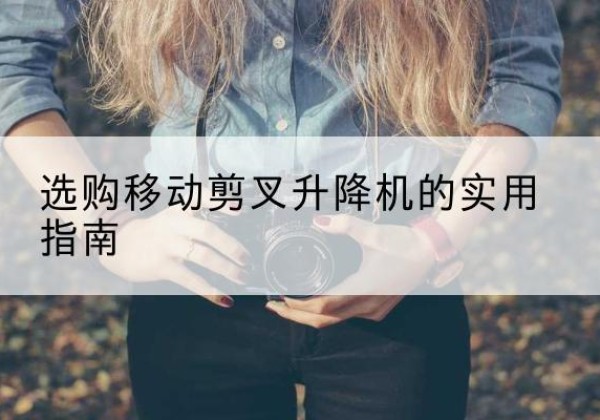 白云鄂博矿移动剪叉升降机怎么选-选购移动剪叉升降机的实用指南