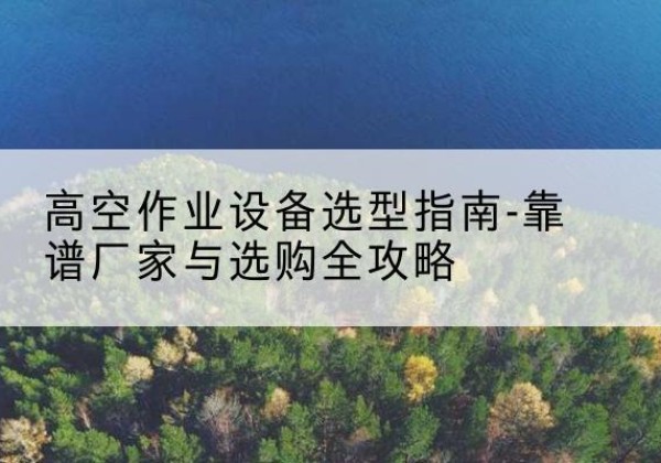 白云鄂博矿升降车厂家-高空作业设备选型指南-靠谱厂家与选购全攻略