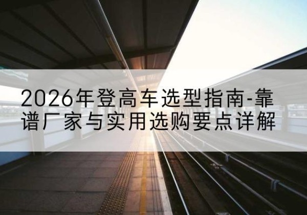 白云鄂博矿登高车厂家推荐-2026年登高车选型指南-靠谱厂家与实用选购要点详解