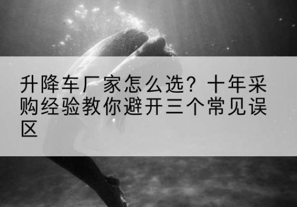 白云鄂博矿升降车厂家-怎么选？十年采购经验教你避开三个常见误区