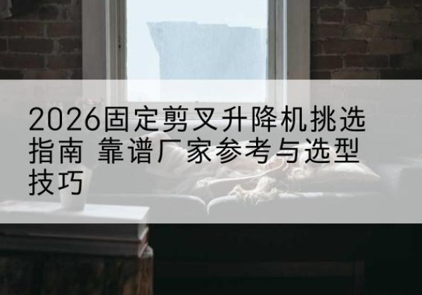 白云鄂博矿固定剪叉升降机厂家推荐-2026固定剪叉升降机挑选指南 靠谱厂家参考与选型技巧