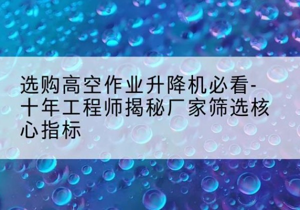 白云鄂博矿高空作业升降机厂家推荐-选购高空作业升降机必看-十年工程师揭秘厂家筛选核心指标